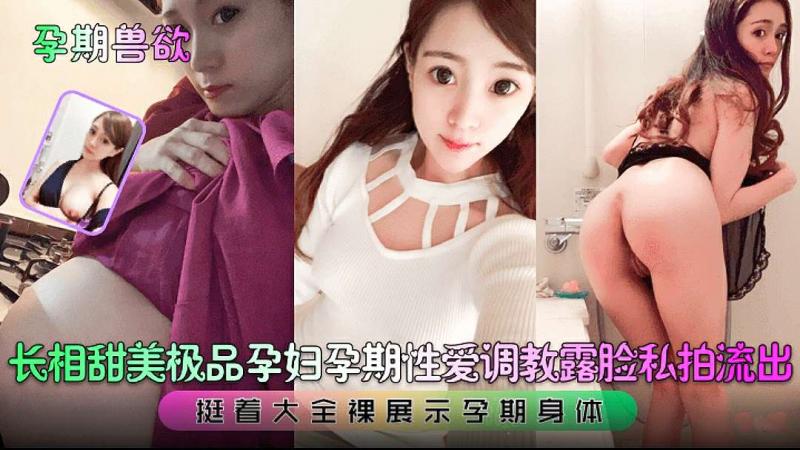 【孕期兽欲】长相甜美极品孕妇孕期性爱调教露脸私拍流出！挺着大全裸展示孕期身体