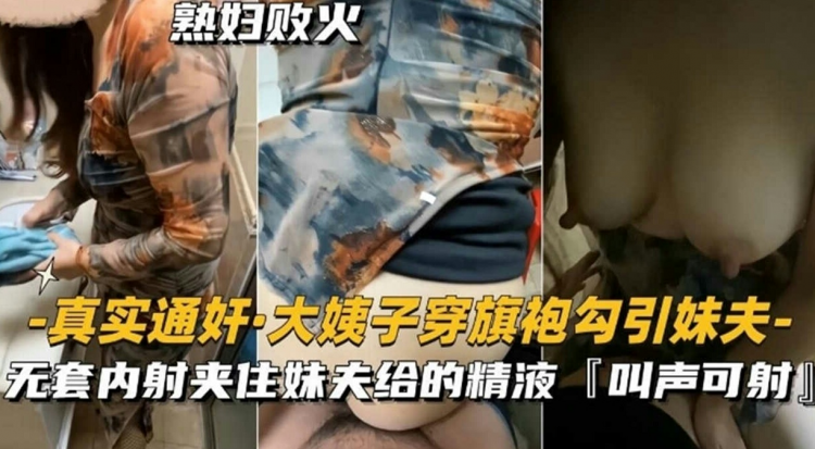 真实通奸.大姨子穿旗袍勾引妹夫，无套内射夹住妹夫给的精液，声音很骚可射