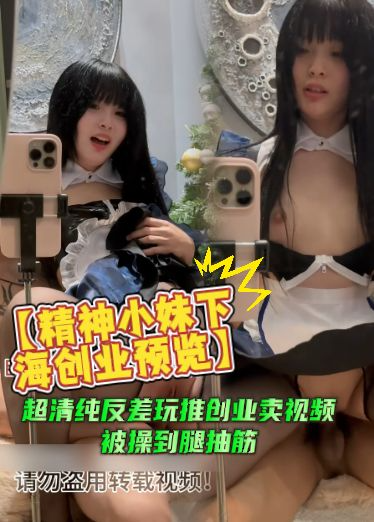 【精神小妹下海创业预览】超清纯反差玩推创业卖视频，被操到腿抽筋，逼都疼的受不了，还咬着牙拍完视频
