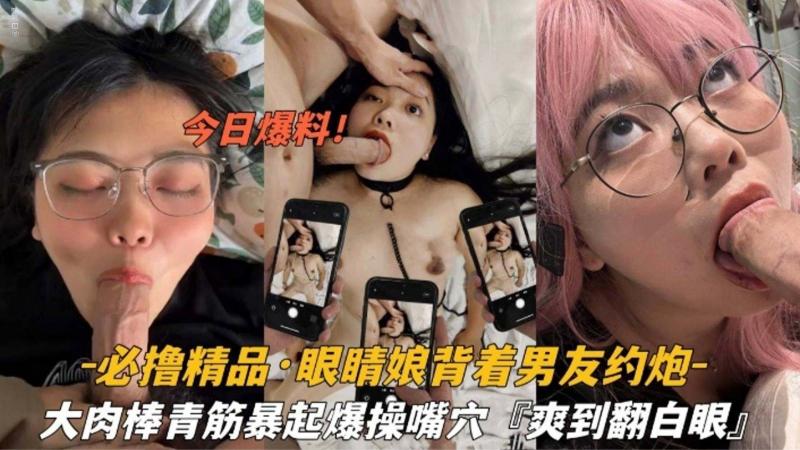 【必撸精品】眼镜娘背着男友约炮，大肉棒暴起操嘴操穴；爽到翻白眼