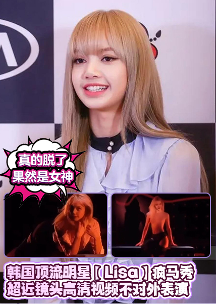 独家首发?~韩国顶流明星【Lisa】`疯马秀真的脱了` ，超近镜头高\ 清视频不对外表],演，果然是女神。