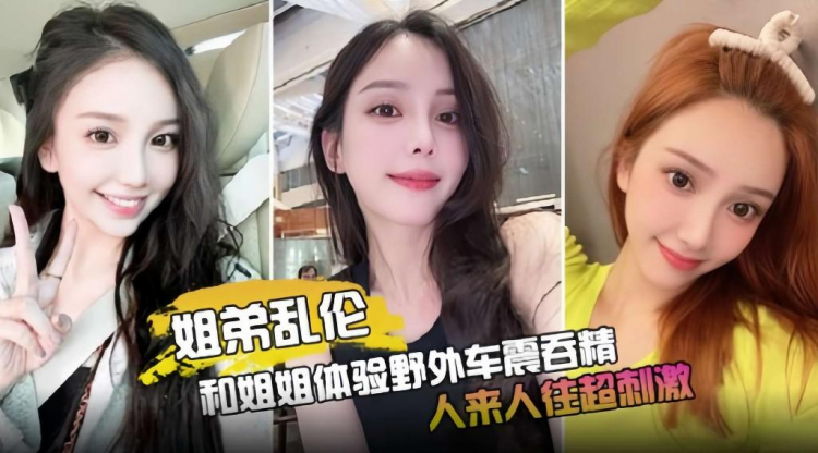 姐弟乱伦-和姐姐体验野外车震吞精，人来人往超刺激