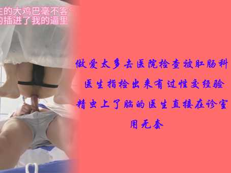 做爱太多去医院检查被肛肠科医生指检出来有过性交经验，精虫上了脑的医生直接在诊室用大屌无套插入