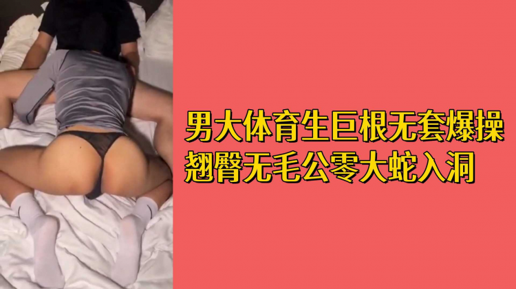 男大体育生巨根无套爆操翘臀无毛公零大蛇入洞