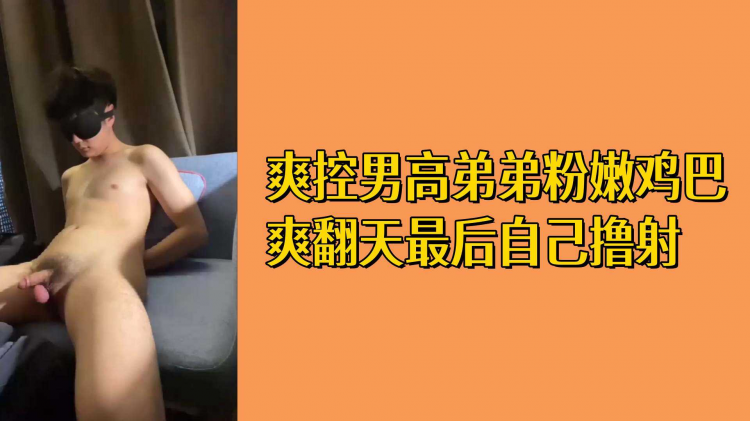爽控男*(高弟\./!弟粉嫩鸡巴爽翻_\天最后自己撸射