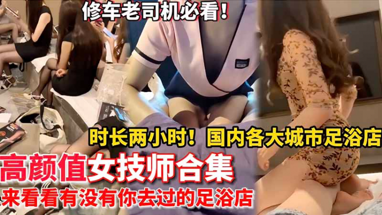 高颜值女技师集锦！国内各大城市足疗店勾搭高颜值女技师啪啪啪性爱实录大合集