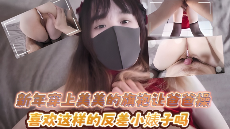 美美的反差小母狗 外表清纯小仙女私下是爸爸的反差小骚货~新年穿上美美的旗袍让爸爸操，喜欢这样的反差小婊子吗