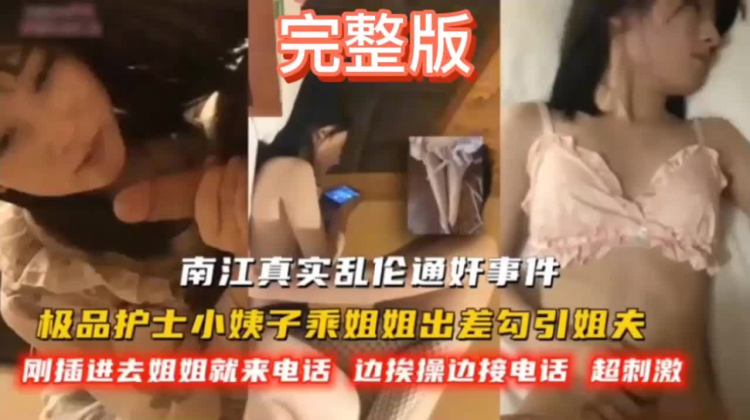 完整版南江真实乱伦通好事件极品护士小姨子乘姐姐出差勾引姐夫刚插进去姐姐就来电话边挨操边接电话超刺激