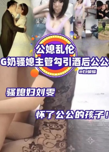 【公媳乱伦】G奶骚媳妇主管“刘雯”勾引酒后公公乱伦怀了公公的孩子!!
