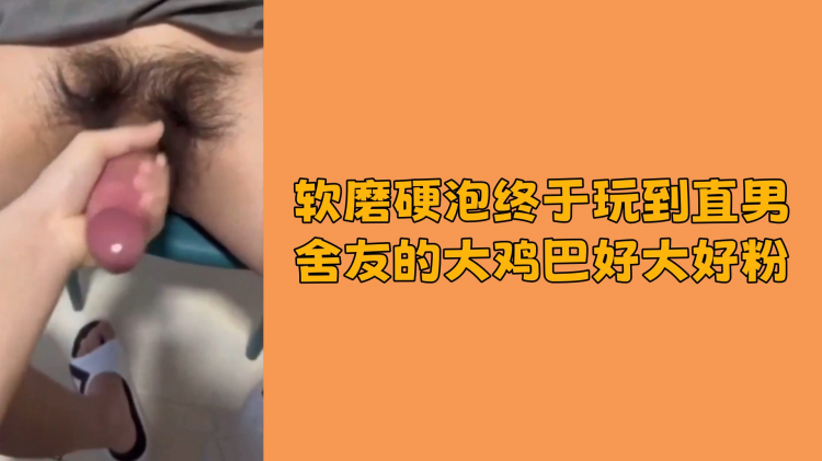 软磨硬泡终于玩到直男舍友的大鸡巴好大好粉