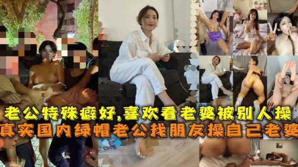 真实国内绿帽老公找朋友操自己老婆合集，老公特殊癖好，喜欢看着老婆被别人操的死去活来