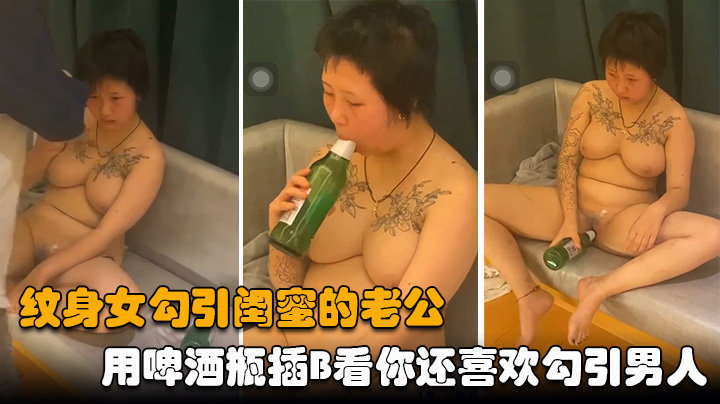 大奶子纹身女勾引闺蜜的老公被发现⭐几个女孩用啤酒瓶插B看你还喜欢勾引男人吗
