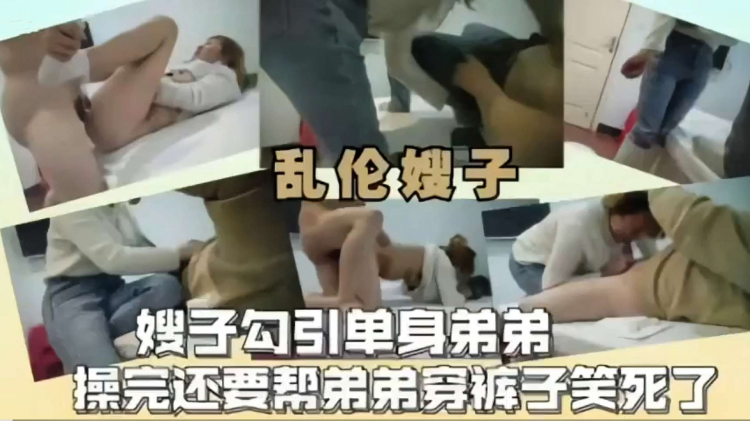 【乱伦嫂子】嫂子勾引单身弟第操完还要帮弟弟穿裤子笑死了