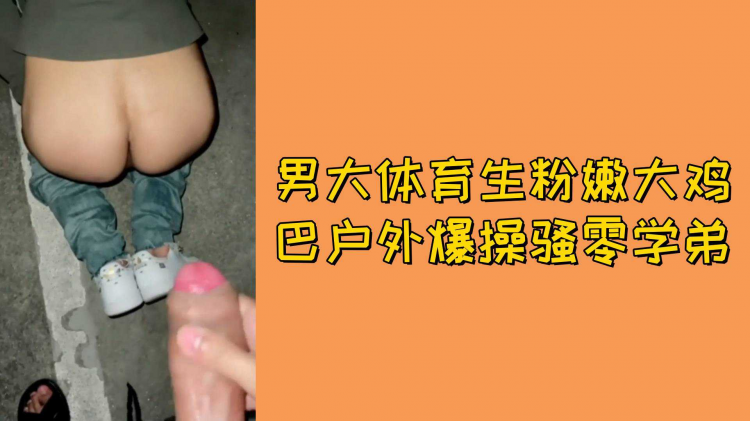 男大体育生粉嫩大鸡巴户外爆操骚零学弟