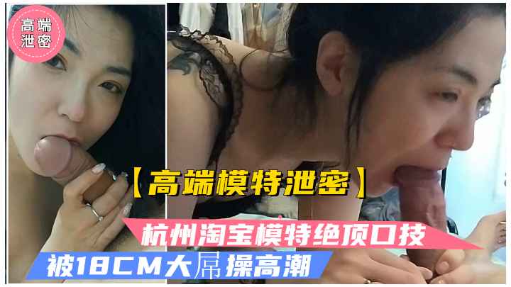 杭州淘宝模特被曝吃18CM大屌.口技一流被大屌操高潮