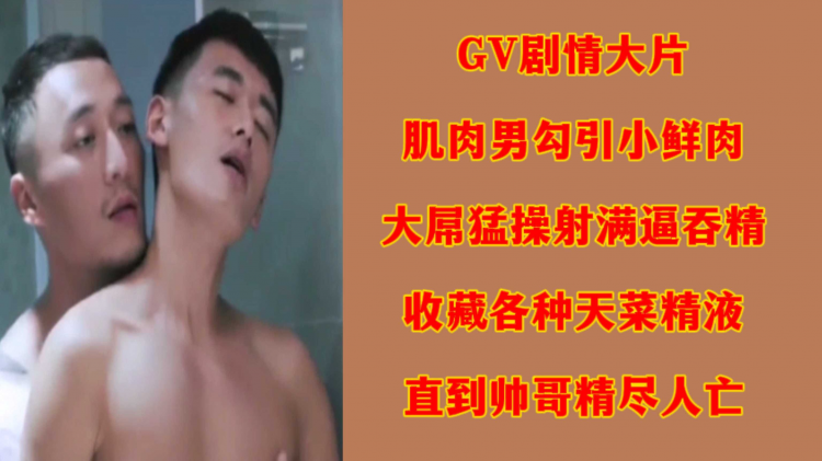 GV剧情,大片肌肉男勾引小鲜肉大屌勐操射满逼吞精收藏?各种天菜@精液  直到帅哥精+尽人亡