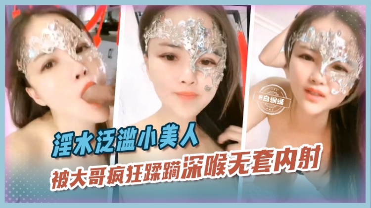 淫水泛滥小美人，被大哥疯狂蹂躏深喉无套内射