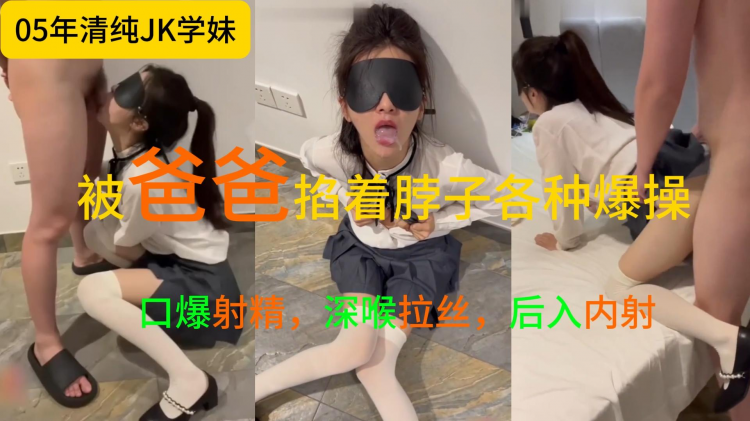 大神调教05年清纯jk学妹，口爆射精，深喉拉丝，后入内射，小脸都被爸爸打肿了，被爸爸掐着脖子各种爆操