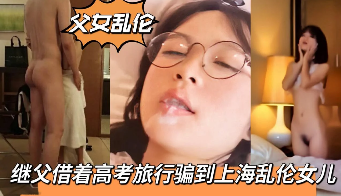 【父女%]^乱伦;]】继父借着高考旅行\+骗到上海乱?伦18岁女儿