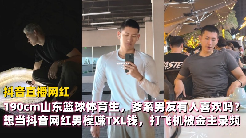 190cm山东篮球体育生，爹系男友有人喜欢吗？想当抖音网红男模赚TXL钱，打飞机被金主录频