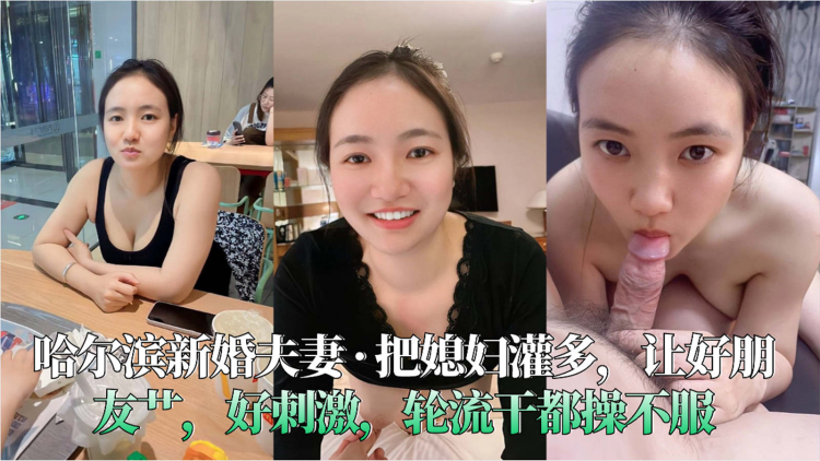 哈尔滨新婚夫妻·把媳妇灌多，让好朋友艹，好刺激，轮流干都操不服