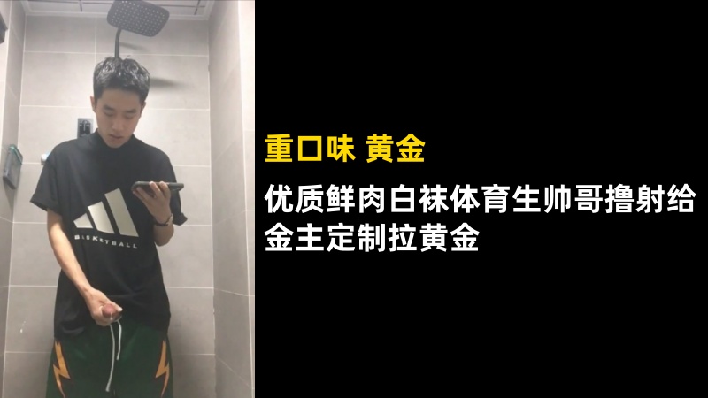 重口：优质鲜肉白袜体育生帅哥撸射给金主定制拉黄金