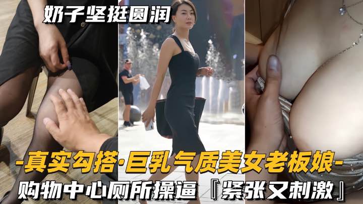 【真实勾搭】气质巨乳美女老板，购物中心厕所操逼，紧张又刺激
