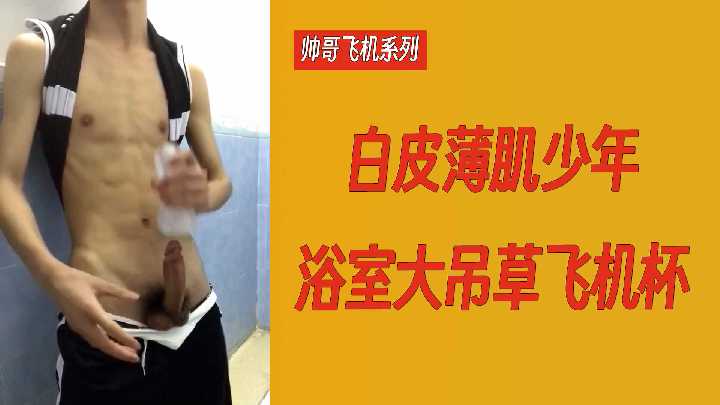 【直男帅哥飞机系列】白皮薄肌少年浴室大吊勐草飞机杯