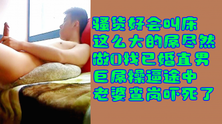 骚货好会叫床这么大的屌尽然做0找已婚直男巨屌操逼途中老婆查岗吓死了