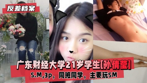 【反差婊档案】广东财经大学21岁学生[孙倩莹]S.M,3p