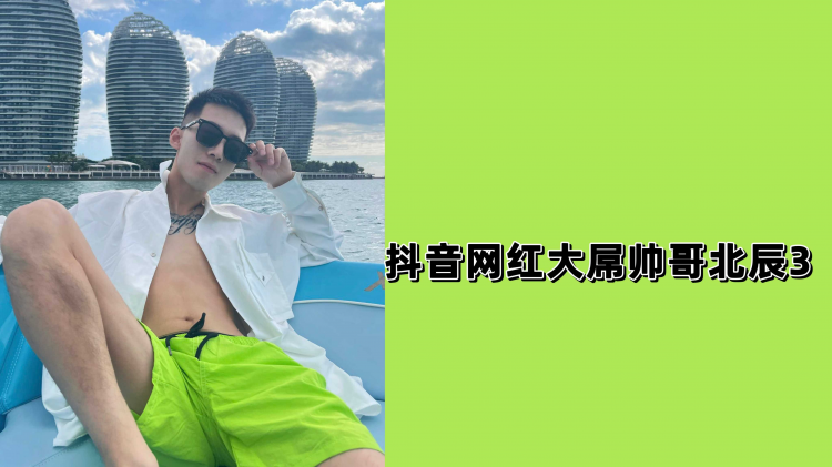 抖音网红大屌帅哥北辰3