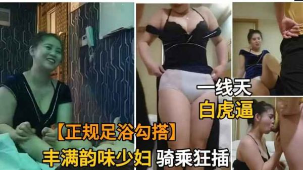 【足浴勾搭】正规足浴店勾搭丰满少妇，竟是极品白虎一线天嫩
