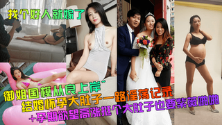 1 【找个好人就嫁了】御姐国模从良上岸~结婚怀孕大肚子一路淫荡记录+孕期欲望高涨挺个大肚子也要紫薇啪啪！