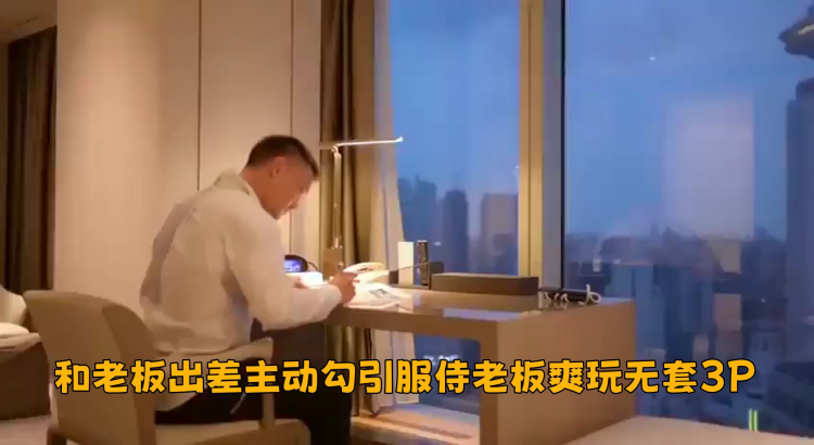和老板出差主动勾引服侍老板爽玩无套3P
