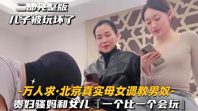 【万人求北京真实母女调教男奴】贵妇骚妈和女儿，一个比一个会玩