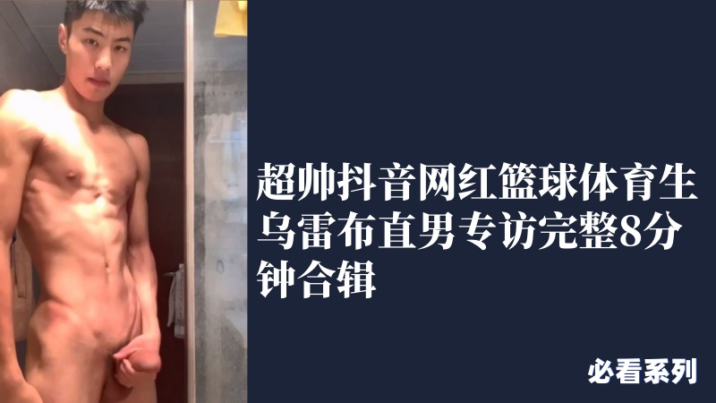 超帅抖音网红篮球体育生乌雷布直男专访，粗大飞机专访 完整8分钟合辑
