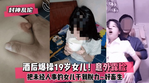 酒后爆操19岁女儿！意外露脸！把未经人事的女儿干到脱力