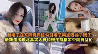 最新流出东北真实大神和嫂子疫情家中碰巧隔离到一起控制不住乱伦，和嫂子在家隔离微信勾引嫂子喝点酒把嫂子上了。②