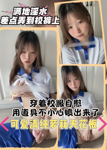 纯欲天花板自购-穿着校服自慰，用道具不小心喷出来了，满地淫水，差点弄到校裤上，可爱清纯萝莉天花板