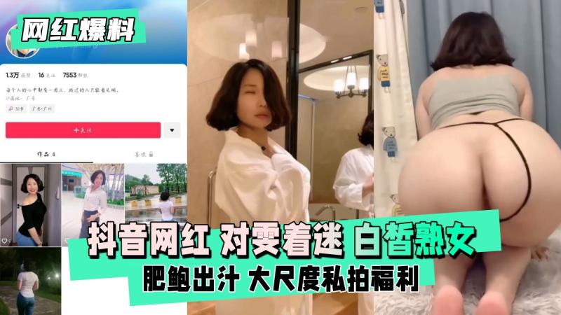 【网红爆料】抖音网红 对雯着迷 白皙熟女 肥鲍出汁 大尺度