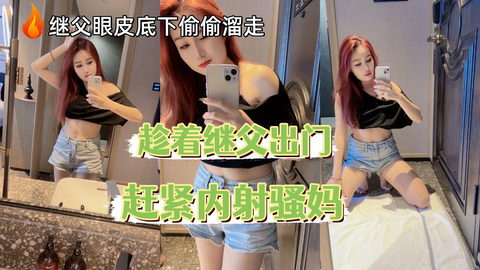 趁着继父不在，赶紧内射骚妈，在继父眼皮底下偷偷熘走