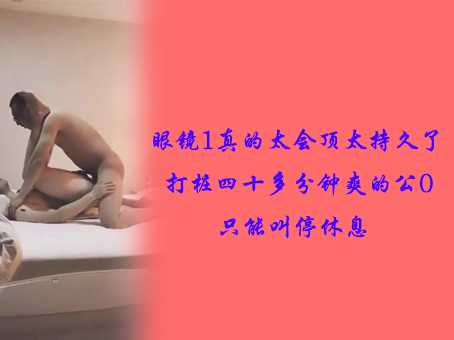 眼镜1真的太会顶太持久了，打桩四十多分钟爽的公0只能叫停休息