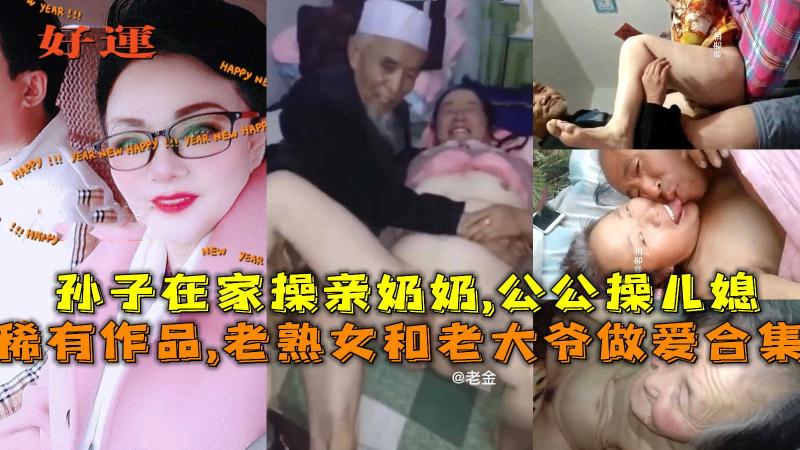 孙子奶奶乱伦，老熟女阿姨和大爷做爱合集