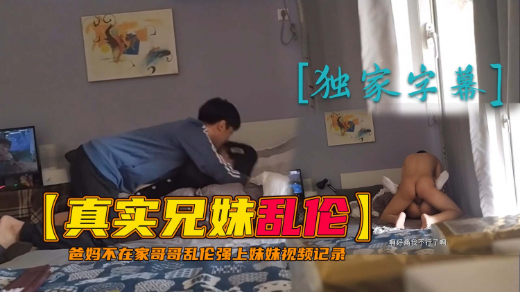 【真实兄妹乱伦】爸妈不在家哥哥乱伦强上妹妹破处视频记录