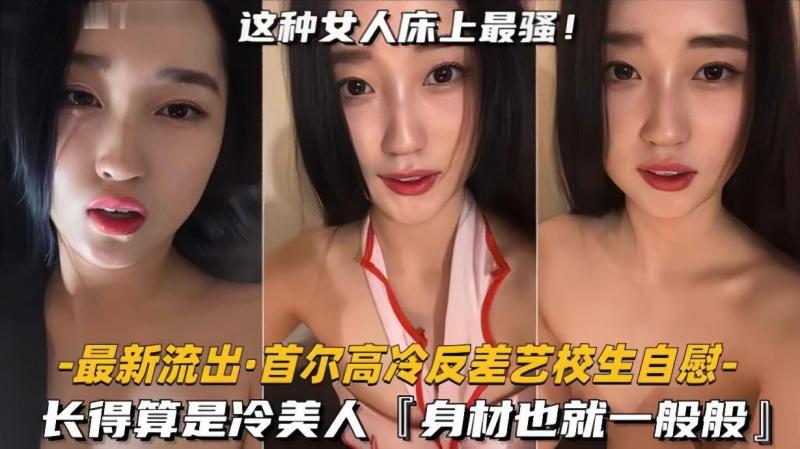 【最新流出首尔高冷反差艺校生自慰】长得算是冷美人，身材也就一般般吧