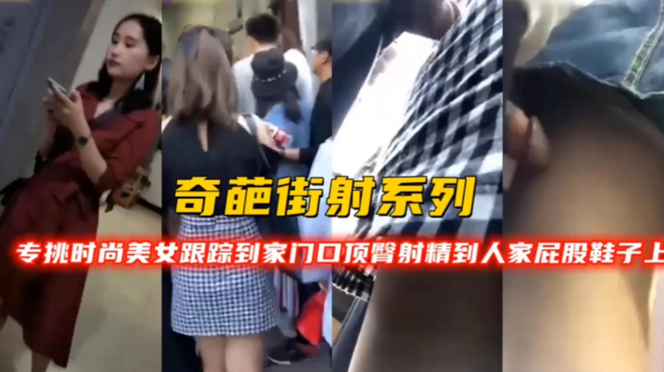 【奇葩街射系列】专挑史上美女跟踪到家门口顶臀射精到人家屁股鞋上