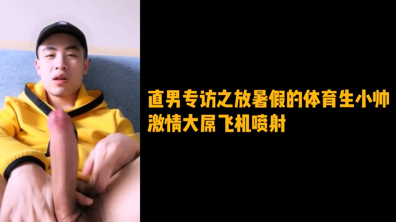 直男专访之放暑假的体育生小帅 激情大屌飞机喷射
