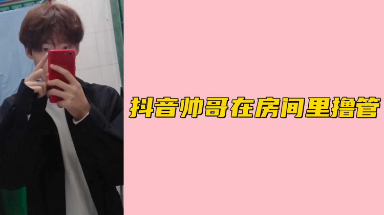 抖音帅哥在房间里撸管