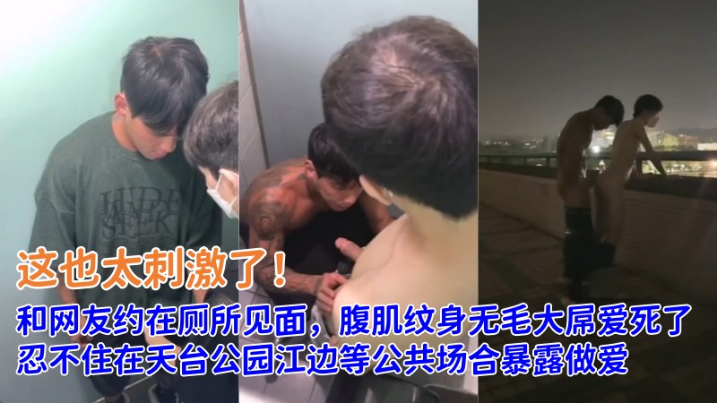 和网友约在厕所见面，腹肌纹身无毛大屌爱死了，忍不住在天台公园江边等公共场合暴露做爱