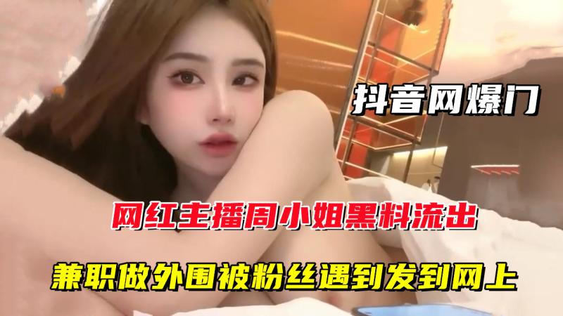【抖音网爆门】网红主播周某某黑料流出，兼职做外围被粉